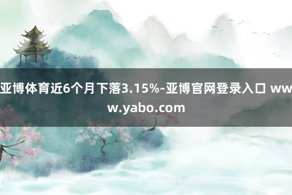 亚博体育近6个月下落3.15%-亚博官网登录入口 www.yabo.com