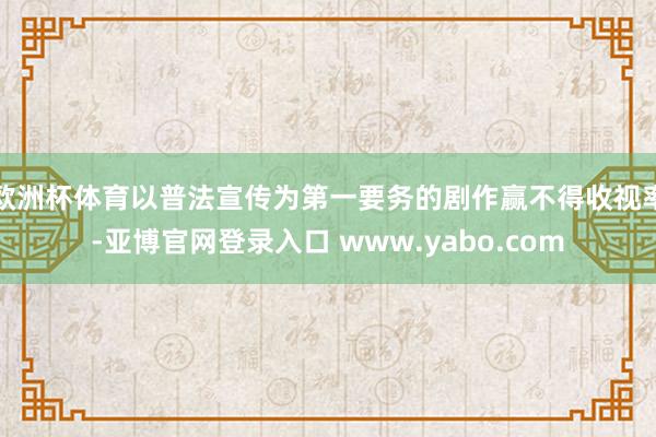 欧洲杯体育以普法宣传为第一要务的剧作赢不得收视率-亚博官网登录入口 www.yabo.com