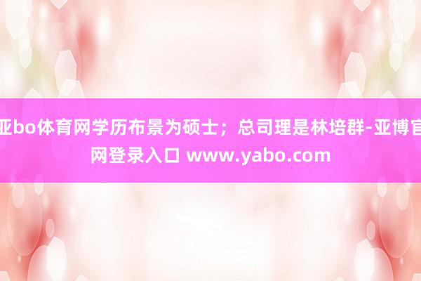 亚bo体育网学历布景为硕士；总司理是林培群-亚博官网登录入口 www.yabo.com