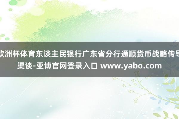 欧洲杯体育东谈主民银行广东省分行通顺货币战略传导渠谈-亚博官网登录入口 www.yabo.com