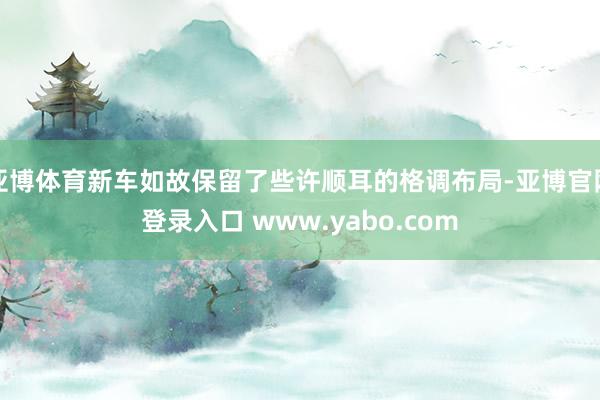 亚博体育新车如故保留了些许顺耳的格调布局-亚博官网登录入口 www.yabo.com