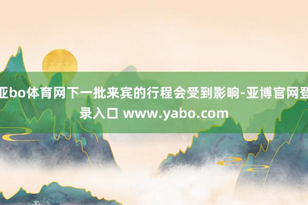 亚bo体育网下一批来宾的行程会受到影响-亚博官网登录入口 www.yabo.com