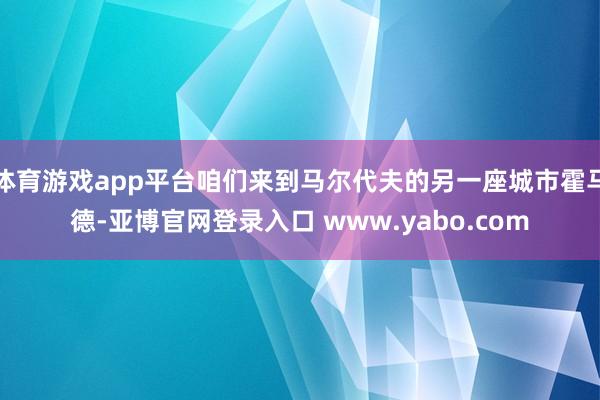 体育游戏app平台咱们来到马尔代夫的另一座城市霍马德-亚博官网登录入口 www.yabo.com