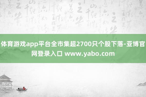 体育游戏app平台全市集超2700只个股下落-亚博官网登录入口 www.yabo.com