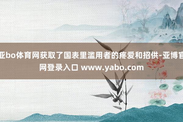 亚bo体育网获取了国表里滥用者的疼爱和招供-亚博官网登录入口 www.yabo.com