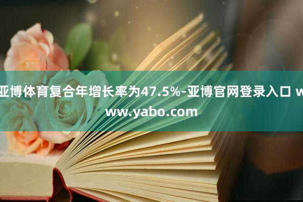 亚博体育复合年增长率为47.5%-亚博官网登录入口 www.yabo.com