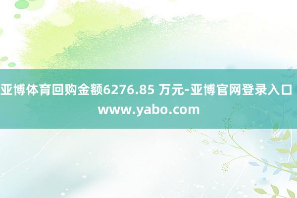 亚博体育回购金额6276.85 万元-亚博官网登录入口 www.yabo.com