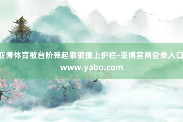 亚博体育被台阶弹起狠狠撞上护栏-亚博官网登录入口 www.yabo.com