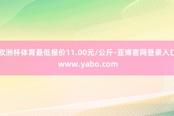 欧洲杯体育最低报价11.00元/公斤-亚博官网登录入口 www.yabo.com