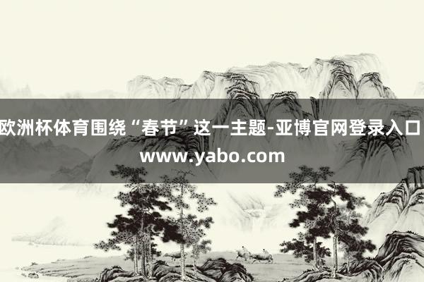 欧洲杯体育围绕“春节”这一主题-亚博官网登录入口 www.yabo.com