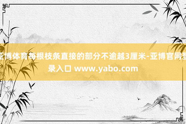 亚博体育每根枝条直接的部分不逾越3厘米-亚博官网登录入口 www.yabo.com