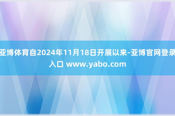 亚博体育自2024年11月18日开展以来-亚博官网登录入口 www.yabo.com