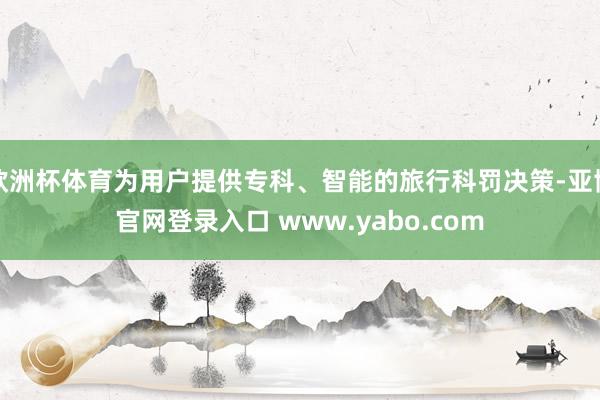 欧洲杯体育为用户提供专科、智能的旅行科罚决策-亚博官网登录入口 www.yabo.com