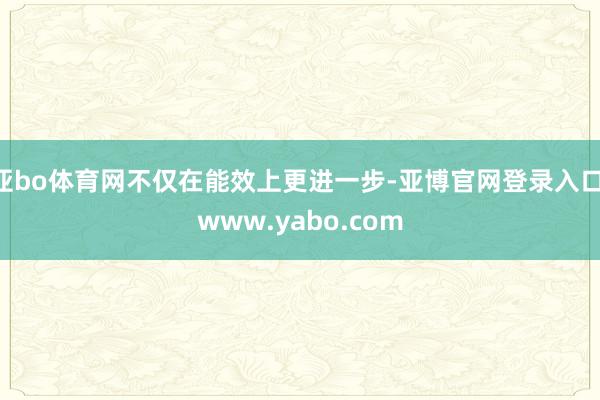 亚bo体育网不仅在能效上更进一步-亚博官网登录入口 www.yabo.com