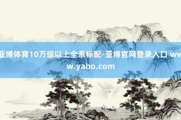 亚博体育10万级以上全系标配-亚博官网登录入口 www.yabo.com