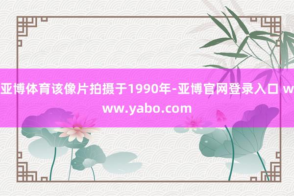 亚博体育该像片拍摄于1990年-亚博官网登录入口 www.yabo.com