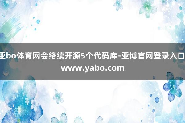 亚bo体育网会络续开源5个代码库-亚博官网登录入口 www.yabo.com