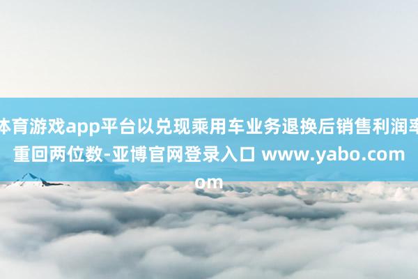 体育游戏app平台以兑现乘用车业务退换后销售利润率重回两位数-亚博官网登录入口 www.yabo.com