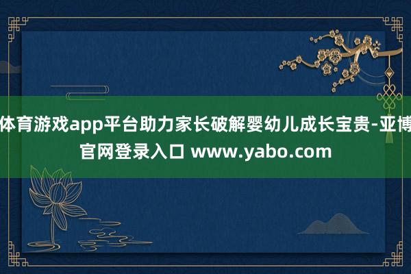 体育游戏app平台助力家长破解婴幼儿成长宝贵-亚博官网登录入口 www.yabo.com