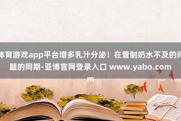 体育游戏app平台增多乳汁分泌！在管制奶水不及的问题的同期-亚博官网登录入口 www.yabo.com