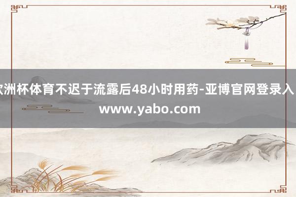 欧洲杯体育不迟于流露后48小时用药-亚博官网登录入口 www.yabo.com