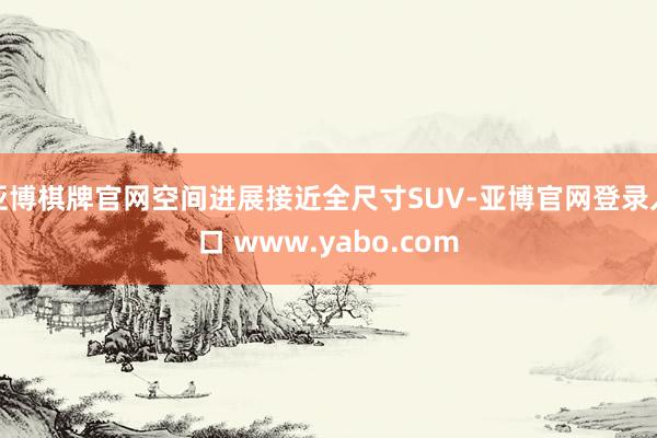 亚博棋牌官网空间进展接近全尺寸SUV-亚博官网登录入口 www.yabo.com