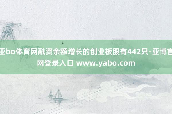 亚bo体育网融资余额增长的创业板股有442只-亚博官网登录入口 www.yabo.com