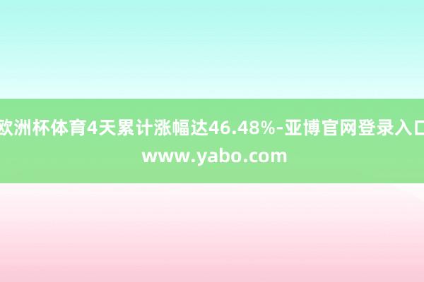 欧洲杯体育4天累计涨幅达46.48%-亚博官网登录入口 www.yabo.com