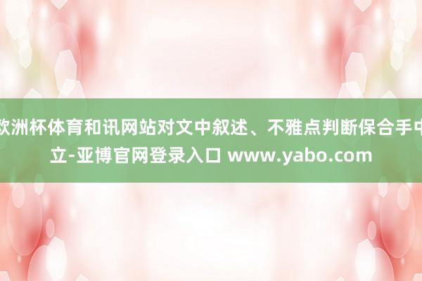 欧洲杯体育和讯网站对文中叙述、不雅点判断保合手中立-亚博官网登录入口 www.yabo.com