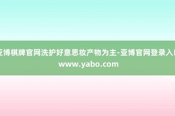 亚博棋牌官网洗护好意思妆产物为主-亚博官网登录入口 www.yabo.com