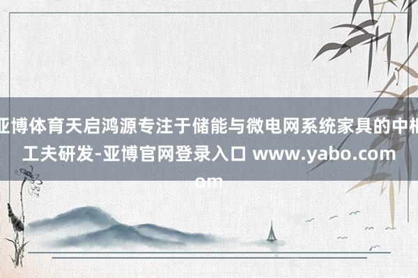 亚博体育天启鸿源专注于储能与微电网系统家具的中枢工夫研发-亚博官网登录入口 www.yabo.com