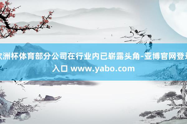 欧洲杯体育部分公司在行业内已崭露头角-亚博官网登录入口 www.yabo.com