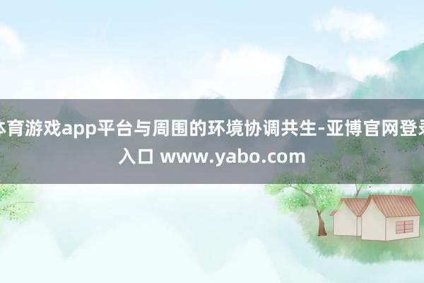 体育游戏app平台与周围的环境协调共生-亚博官网登录入口 www.yabo.com