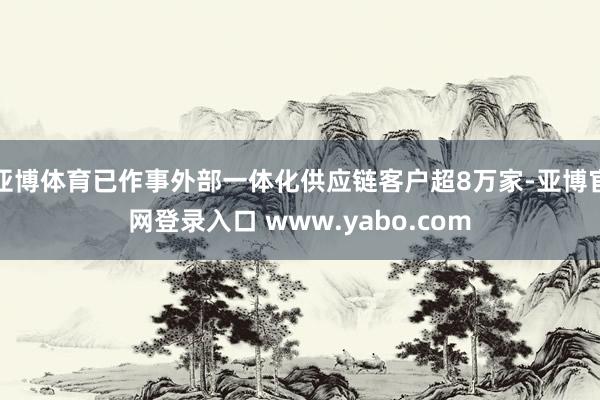 亚博体育已作事外部一体化供应链客户超8万家-亚博官网登录入口 www.yabo.com
