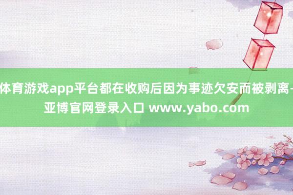 体育游戏app平台都在收购后因为事迹欠安而被剥离-亚博官网登录入口 www.yabo.com