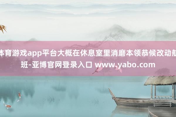 体育游戏app平台大概在休息室里消磨本领恭候改动航班-亚博官网登录入口 www.yabo.com