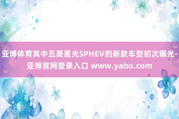 亚博体育其中五菱星光SPHEV的新款车型初次曝光-亚博官网登录入口 www.yabo.com