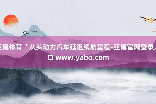 亚博体育＂从头动力汽车延迟续航里程-亚博官网登录入口 www.yabo.com