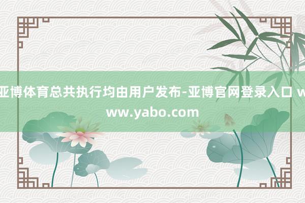 亚博体育总共执行均由用户发布-亚博官网登录入口 www.yabo.com