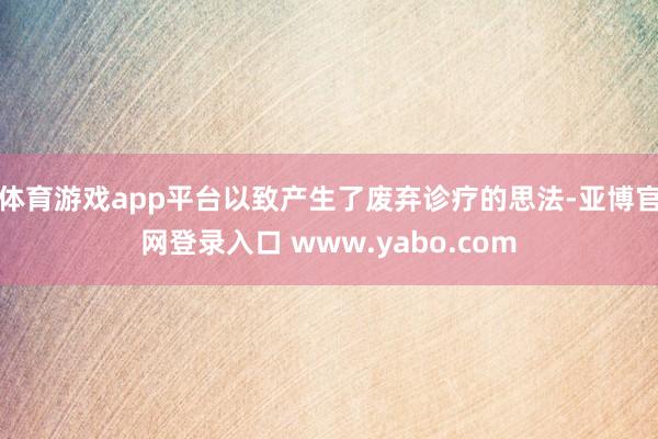 体育游戏app平台以致产生了废弃诊疗的思法-亚博官网登录入口 www.yabo.com