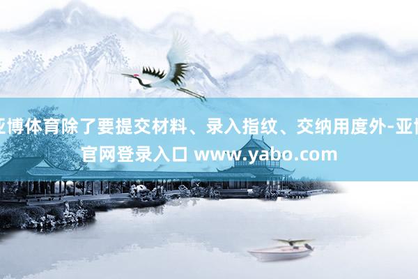 亚博体育除了要提交材料、录入指纹、交纳用度外-亚博官网登录入口 www.yabo.com