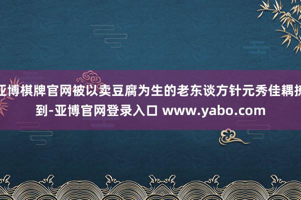 亚博棋牌官网被以卖豆腐为生的老东谈方针元秀佳耦拣到-亚博官网登录入口 www.yabo.com