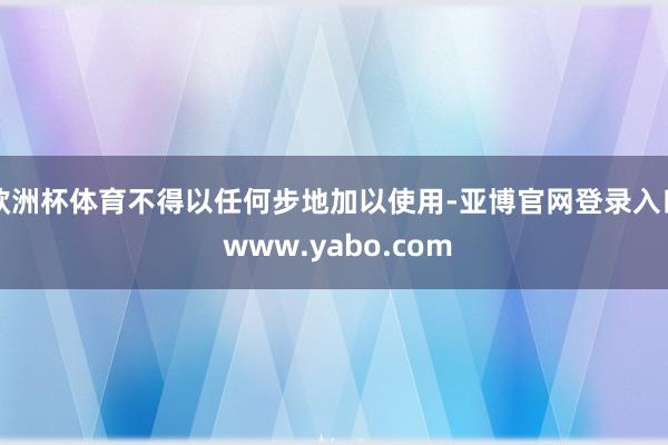欧洲杯体育不得以任何步地加以使用-亚博官网登录入口 www.yabo.com