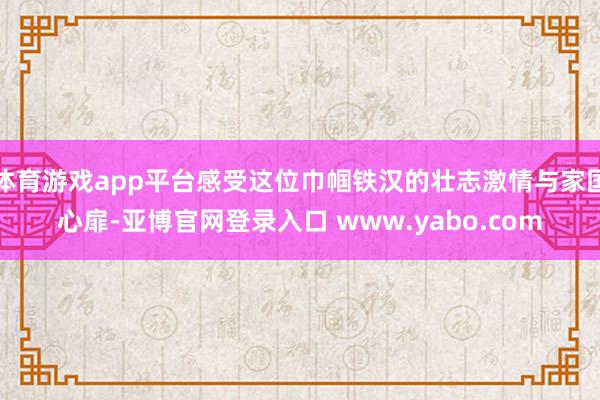 体育游戏app平台感受这位巾帼铁汉的壮志激情与家国心扉-亚博官网登录入口 www.yabo.com