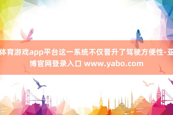 体育游戏app平台这一系统不仅晋升了驾驶方便性-亚博官网登录入口 www.yabo.com