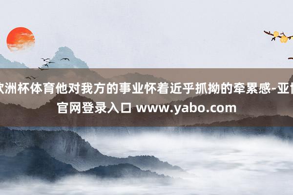 欧洲杯体育他对我方的事业怀着近乎抓拗的牵累感-亚博官网登录入口 www.yabo.com