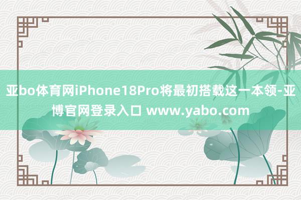 亚bo体育网iPhone18Pro将最初搭载这一本领-亚博官网登录入口 www.yabo.com