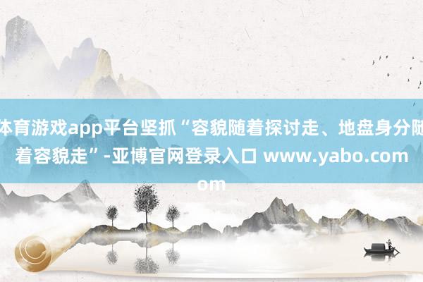 体育游戏app平台坚抓“容貌随着探讨走、地盘身分随着容貌走”-亚博官网登录入口 www.yabo.com