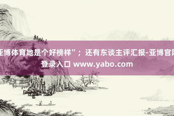 亚博体育她是个好榜样”；还有东谈主评汇报-亚博官网登录入口 www.yabo.com