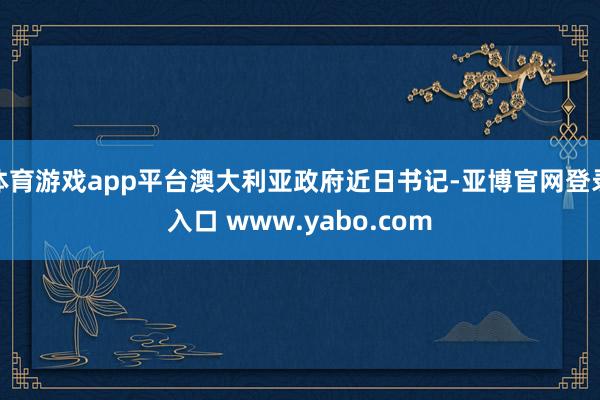 体育游戏app平台澳大利亚政府近日书记-亚博官网登录入口 www.yabo.com